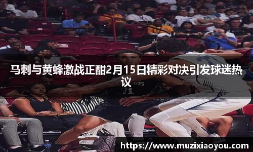 马刺与黄蜂激战正酣2月15日精彩对决引发球迷热议